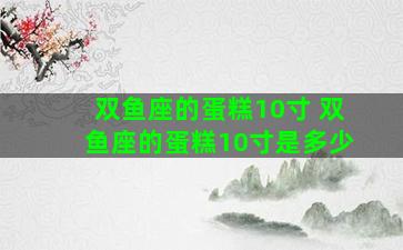 双鱼座的蛋糕10寸 双鱼座的蛋糕10寸是多少